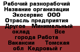 Рабочий-разнорабочий › Название организации ­ Экосервис, ООО › Отрасль предприятия ­ Другое › Минимальный оклад ­ 12 000 - Все города Работа » Вакансии   . Томская обл.,Кедровый г.